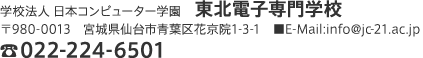 学校法人 日本コンピューター学園　東北電子専門学校　〒980-0013　宮城県仙台市青葉区花京院1-3-1　■E-Mail:info@jc-21.ac.jp　TEL:022-224-6501